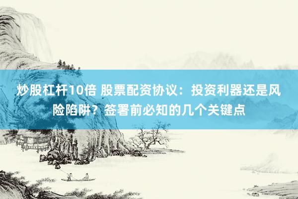 炒股杠杆10倍 股票配资协议：投资利器还是风险陷阱？签署前必知的几个关键点