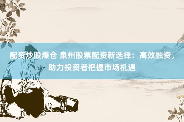 配资炒股爆仓 泉州股票配资新选择：高效融资，助力投资者把握市场机遇