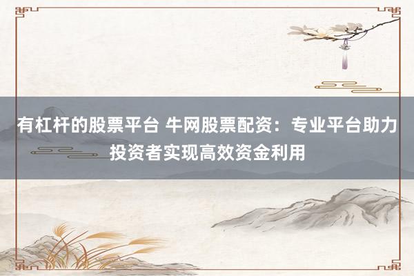 有杠杆的股票平台 牛网股票配资：专业平台助力投资者实现高效资金利用